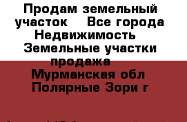 Продам земельный участок  - Все города Недвижимость » Земельные участки продажа   . Мурманская обл.,Полярные Зори г.